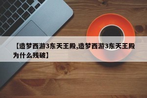 【造梦西游3东天王殿,造梦西游3东天王殿为什么残破】