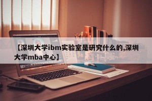 【深圳大学ibm实验室是研究什么的,深圳大学mba中心】