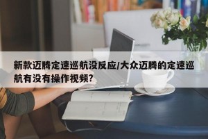 新款迈腾定速巡航没反应/大众迈腾的定速巡航有没有操作视频?