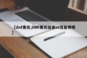 【dnf黑光,DNF黑光徒弟vs流星师傅】