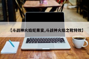 【斗战神火焰蛇果宴,斗战神火焰之靴特效】