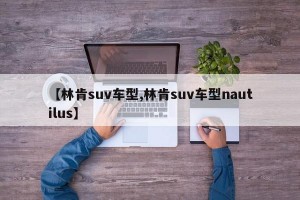 【林肯suv车型,林肯suv车型nautilus】