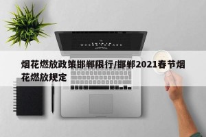 烟花燃放政策邯郸限行/邯郸2021春节烟花燃放规定