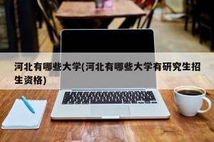 河北有哪些大学(河北有哪些大学有研究生招生资格)