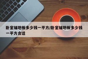 卧室铺地板多少钱一平方/卧室铺地板多少钱一平方合适