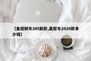 【皇冠轿车20t新款,皇冠车2020款多少钱】