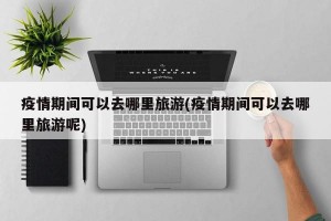 疫情期间可以去哪里旅游(疫情期间可以去哪里旅游呢)