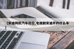 【安迪同款汽车价位,电视剧安迪开的什么车】
