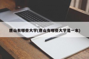唐山有哪些大学(唐山有哪些大学是一本)