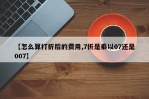 【怎么算打折后的费用,7折是乘以07还是007】