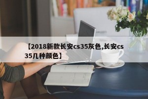 【2018新款长安cs35灰色,长安cs35几种颜色】