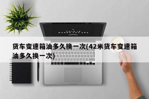 货车变速箱油多久换一次(42米货车变速箱油多久换一次)