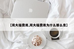 【周大福费用,周大福费用为什么那么贵】