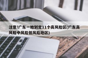注意!广东一地划定11个高风险区(广东高风险中风险低风险地区)
