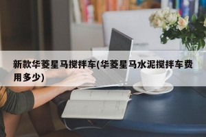 新款华菱星马搅拌车(华菱星马水泥搅拌车费用多少)
