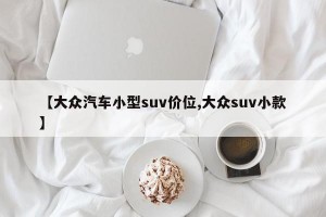 【大众汽车小型suv价位,大众suv小款】