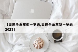 【奥迪全系车型一览表,奥迪全系车型一览表2023】