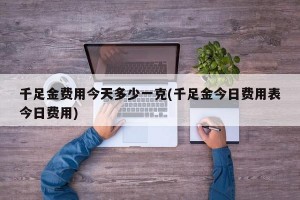 千足金费用今天多少一克(千足金今日费用表今日费用)
