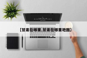 【甘肃在哪里,甘肃在哪里地图】