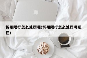 忻州限行怎么处罚呢(忻州限行怎么处罚呢现在)