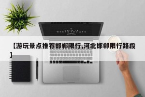 【游玩景点推荐邯郸限行,河北邯郸限行路段】