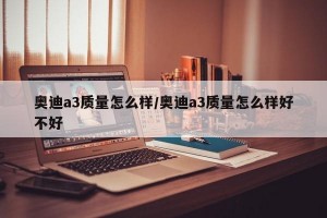 奥迪a3质量怎么样/奥迪a3质量怎么样好不好