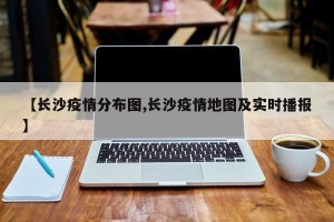 【长沙疫情分布图,长沙疫情地图及实时播报】
