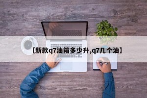 【新款q7油箱多少升,q7几个油】