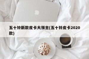 五十铃新款皮卡大领主(五十铃皮卡2020款)