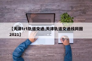 【天津trt轨道交通,天津轨道交通线网图2021】