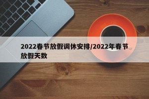 2022春节放假调休安排/2022年春节放假天数