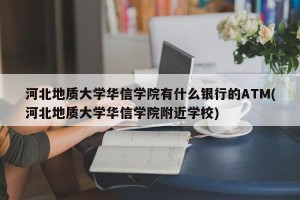 河北地质大学华信学院有什么银行的ATM(河北地质大学华信学院附近学校)