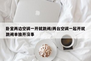 卧室两边空调一开就跳闸/两台空调一起开就跳闸单独开没事