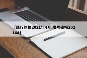 【限行轮换2021年4月,限号轮换202144】