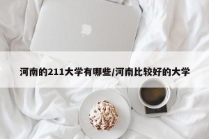 河南的211大学有哪些/河南比较好的大学