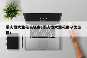 重庆恒大雅苑毛坯房(重庆恒大雅苑房子怎么样)