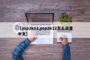 【psp2k12,psp2k12怎么设置中文】