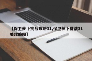 【保卫萝卜挑战攻略31,保卫萝卜挑战31关攻略图】