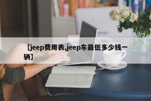 【jeep费用表,jeep车最低多少钱一辆】