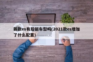 新款es有后驱车型吗(2021款es增加了什么配置)