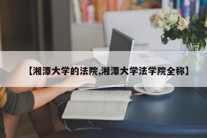 【湘潭大学的法院,湘潭大学法学院全称】