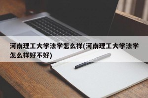 河南理工大学法学怎么样(河南理工大学法学怎么样好不好)