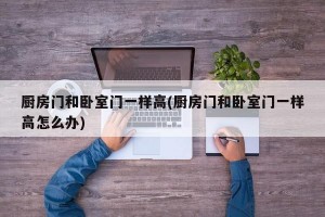 厨房门和卧室门一样高(厨房门和卧室门一样高怎么办)