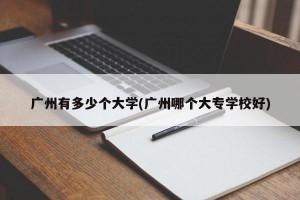 广州有多少个大学(广州哪个大专学校好)