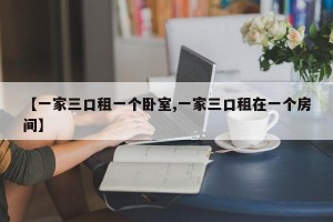 【一家三口租一个卧室,一家三口租在一个房间】