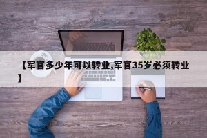【军官多少年可以转业,军官35岁必须转业】