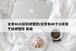 北京40小区封闭管控/北京有40个小区处于封闭管控 新闻