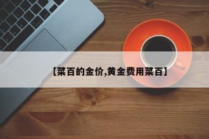 【菜百的金价,黄金费用菜百】