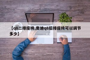 【q8二排座椅,奥迪q8后排座椅可以调节多少】
