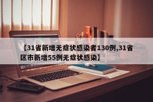 【31省新增无症状感染者130例,31省区市新增55例无症状感染】
